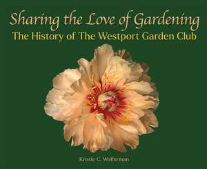 Sharing the Love of Gardening: The History of The Westport Garden Club de Kristie C. Wolferman