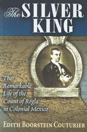 The Silver King: The Remarkable Life of the Count of Regla in Colonial Mexico de Edith Boorstein Couturier