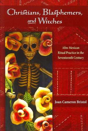 Christians, Blasphemers, and Witches: Afro-Mexican Ritual Practice in the Seventeenth Century de Joan Cameron Bristol