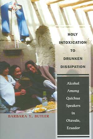 Holy Intoxication to Drunken Dissipation: Alcohol Among Quichua Speakers in Otavalo, Ecuador de Barbara Y. Butler