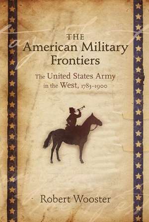 The American Military Frontiers: The United States Army in the West, 1783-1900 de Robert Wooster