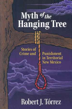 Myth of the Hanging Tree: Stories of Crime and Punishment in Territorial New Mexico de Robert J. Torrez