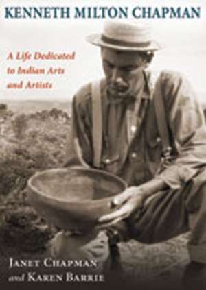 Kenneth Milton Chapman: A Life Dedicated to Indian Arts and Artists de Janet Chapman