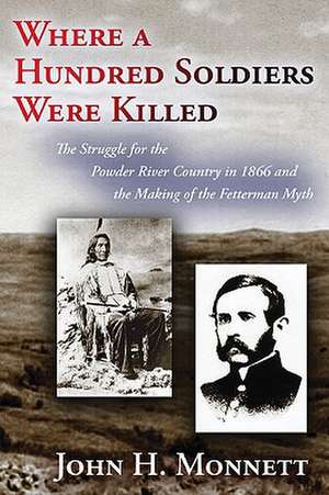 Where a Hundred Soldiers Were Killed: The Struggle for the Powder River Country in 1866 and the Making of the Fetterman Myth de John H. Monnett