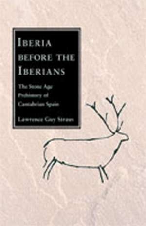 Iberia Before the Iberians: The Stone Age Prehistory of Cantabrian Spain de Lawrence Guy Straus