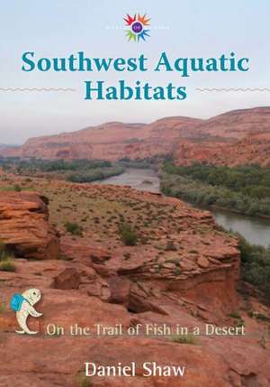 Southwest Aquatic Habitats: On the Trail of Fish in a Desert de Daniel Shaw