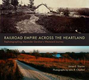 Railroad Empire Across the Heartland: Rephotographing Alexander Gardner's Westward Journey de James E. Sherow