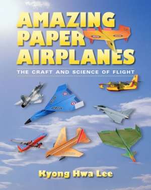 Amazing Paper Airplanes: The Craft and Science of Flight de Kyong Hwa Lee