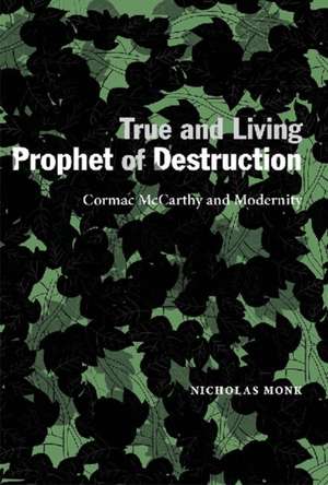 True and Living Prophet of Destruction: Cormac McCarthy and Modernity de Nicholas Monk