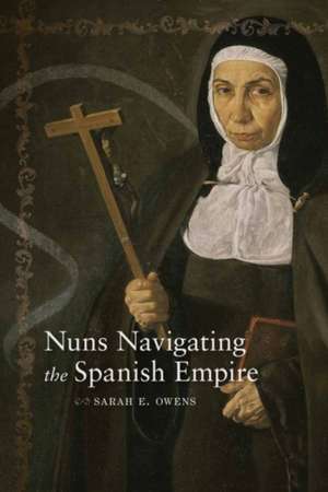 Nuns Navigating the Spanish Empire de Sarah E Owens