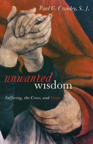 Unwanted Wisdom: Suffering, the Cross, and Hope de Paul Crowley