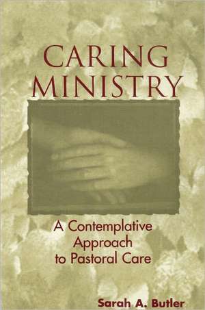 Caring Ministry: A Contemplative Approach to Pastoral Care de Sarah A. Butler