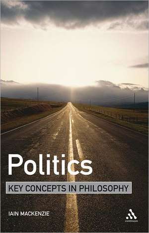 Politics: Key Concepts in Philosophy de Dr Iain MacKenzie