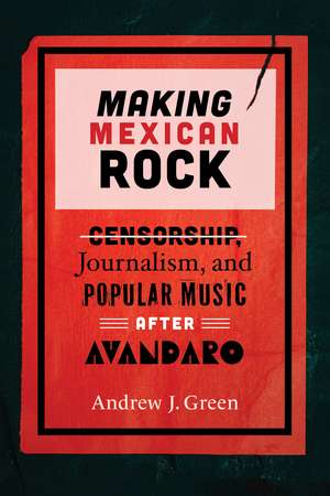 Making Mexican Rock: Censorship, Journalism, and Popular Music after Avándaro de Andrew J. Green