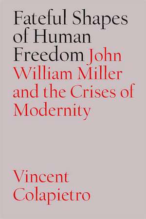 Fateful Shapes of Human Freedom: John William Miller and the Crises of Modernity de Vincent Michael Colapietro