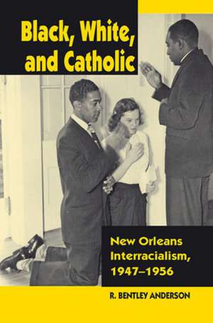 Black, White, and Catholic: New Orleans Interracialism, 1947-1956 de R. Bentley Anderson