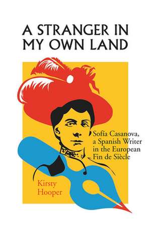 A Stranger in My Own Land: Sofia Casanova, a Spanish Writer in the European Fin De Siecle de Kirsty Hooper