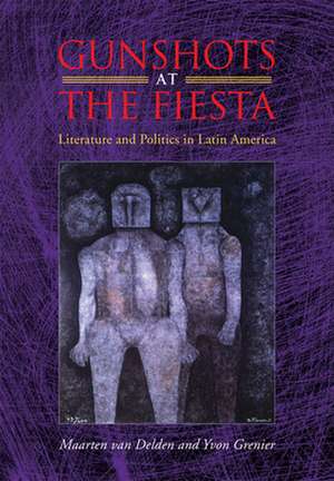 Gunshots at the Fiesta: Literature and Politics in Latin America de Maarten van Delden