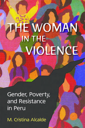 The Woman in the Violence: Gender, Poverty, and Resistance in Peru de M. Cristina Alcalde