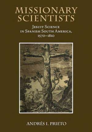 Missionary Scientists: Jesuit Science in Spanish South America, 1570-1810 de Andres I. Prieto