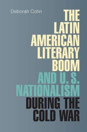 Latin American Literary Boom and U.S. Nationalism During the Cold War de Deborah N. Cohn