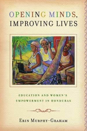 Opening Minds, Improving Lives: Education and Women's Empowerment in Honduras de Erin Murphy-Graham