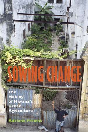 Sowing Change: The Making of Havana's Urban Agriculture de Adriana Premat