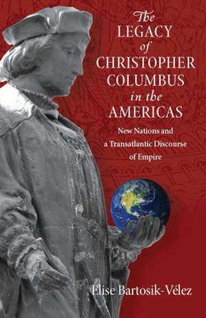 The Legacy of Christopher Columbus in the Americas: New Nations and a Transatlantic Discourse of Empire de Elise Bartosik-Velez