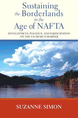 Sustaining the Borderlands in the Age of NAFTA: Development, Politics, and Participation on the Us-Mexico Border de Suzanne Simon