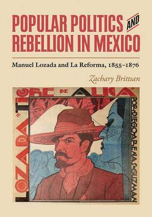 Popular Politics and Rebellion in Mexico: Manuel Lozada and La Reforma, 1855-1876 de Zachary Brittsan