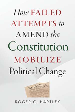 How Failed Attempts to Amend the Constitution Mobilize Political Change de Roger C. Hartley