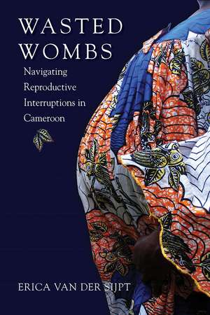 Wasted Wombs: Navigating Reproductive Interruptions in Cameroon de Erica van der Sijpt