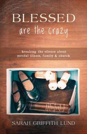 Blessed Are the Crazy: Breaking the Silence about Mental Illness, Family and Church de Sarah Griffith Lund