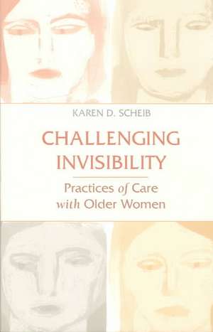 Challenging Invisibility: Practices of Care with Older Women de Karen D. Scheib