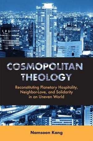 Cosmopolitan Theology: Reconstituting Planetary Hospitality, Neighbor-Love, and Solidarity in an Uneven World de Namsoon Kang