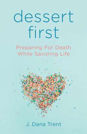 Dessert First: Preparing for Death While Savoring Life de J. Dana Trent