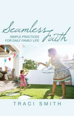 Seamless Faith: Simple Practices for Daily Family Life de Traci Smith