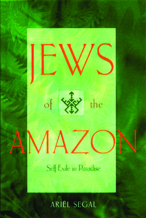 Jews of the Amazon: Self-Exile in Paradise de Ariel Segal