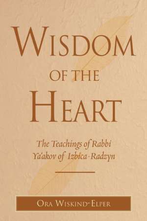 Wisdom of the Heart: The Teachings of Rabbi Ya'akov of Izbica-Radzyn de Ora Wiskind-Elper