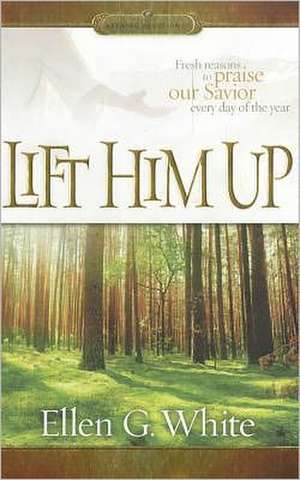 Lift Him Up: Fresh Reasons to Praise Our Savior Every Day of the Year de Ellen Gould Harmon White