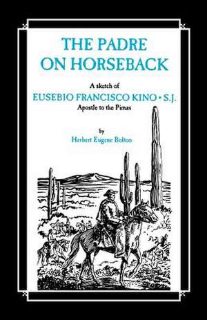 The Padre on Horseback: A Sketch of Eusebio Francisco Kino, S.J. Apostle to the Pimas de Herbert Eugene Bolton