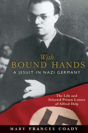 With Bound Hands: The Life and Selected Prison Letters of Alfred Delp de Mary Frances Coady