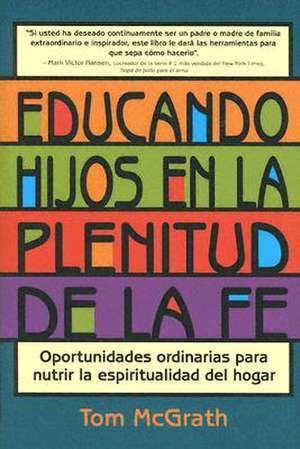 Educando Hijos en la Plenitud de la Fe: Oportunidades Ordinarias Para Nutrir la Espiritualidad del Hogar de Tom McGrath