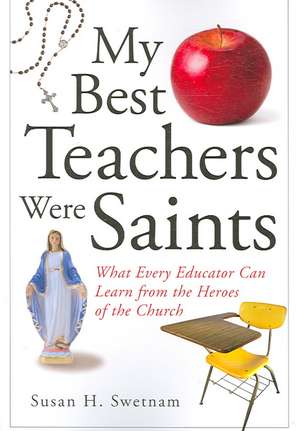 My Best Teachers Were Saints: What Every Educator Can Learn from the Heroes of the Church de Susan H. Swetnam