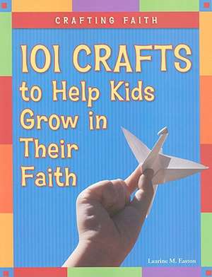 Crafting Faith: 101 Crafts to Help Kids Grow in Their Faith de Laurine M. Easton