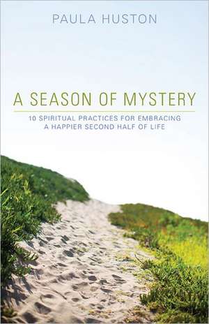 A Season of Mystery: 10 Spiritual Practices for Embracing a Happier Second Half of Life de Paula Huston