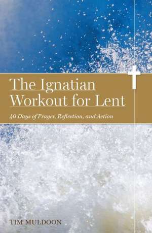 The Ignatian Workout for Lent: 40 Days of Prayer, Reflection, and Action de Tim Muldoon