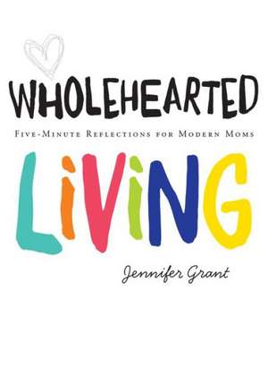 Wholehearted Living: Five-Minute Reflections for Modern Moms de Auteur Grant, Jennifer