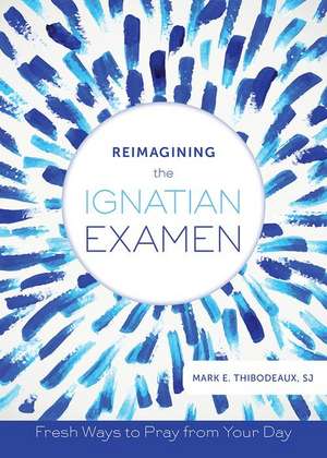 Reimagining the Ignatian Examen: Fresh Ways to Pray from Your Day de Mark E. Thibodeaux