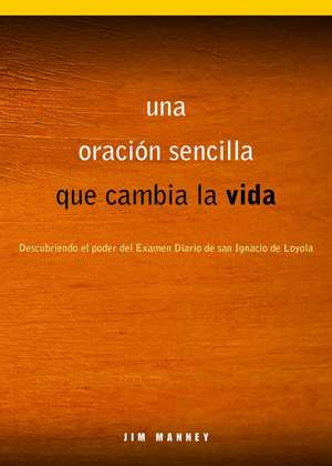 Una Oracion Sencilla Que Cambia La Vida: Descubriendo El Poder del Examen Diario de San Ignacio de Loyola de Jim Manney